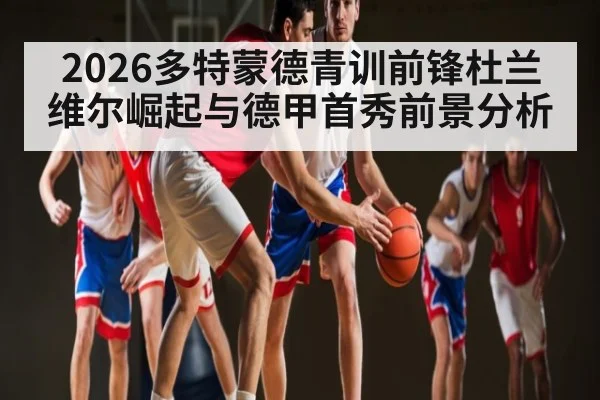 2026多特蒙德青训前锋杜兰维尔崛起与德甲首秀前景分析