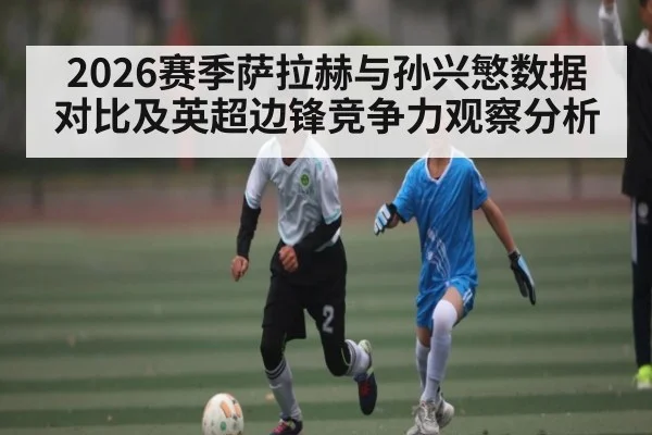 2026赛季萨拉赫与孙兴慜数据对比及英超边锋竞争力观察分析